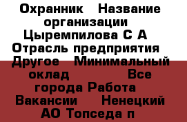 Охранник › Название организации ­ Цыремпилова С.А › Отрасль предприятия ­ Другое › Минимальный оклад ­ 12 000 - Все города Работа » Вакансии   . Ненецкий АО,Топседа п.